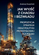Jak wyjść z chaosu i bezwładu. Propozycja strategii oraz polityki przemysłowej dla Polski - Andrzej Karpiński