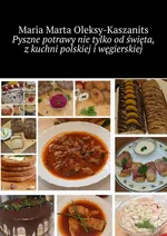 Pyszne potrawy nie tylko od święta, z kuchni polskiej i węgierskiej - Maria Oleksy-Kaszanits
