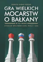 Gra wielkich mocarstw o Bałkany w XXI wieku. Studium wpływów Chin, Rosji i USA - Danuta Gibas-Krzak