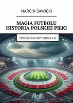 Magia futbolu. Historia polskiej piłki - Marcin Sawicki