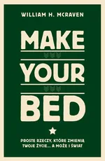 Make Your Bed. Proste rzeczy, które zmienią twoje życie… a może i świat - William H McRaven