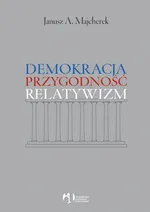 Demokracja, przygodność, relatywizm - Majcherek Janusz A.