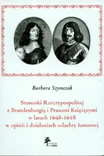 Stosunki Rzeczypospolitej z Brandenburgią i Prusami Książęcymi w latach 1648 - 1658 w opinii i działaniach szlachty koronnej - Barbara Szymczak