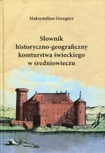 Słownik historyczno-geograficzny komturstwa świeckiego w średniowieczu - Grzegorz Maksymilian