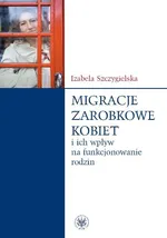 Migracje zarobkowe kobiet oraz ich wpływ na funkcjonowanie rodzin - Izabela Szczygielska