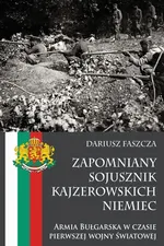 Zapomniany sojusznik kajzerowskich Niemiec Armia Bułgarska w czasie pierwszej wojny światowej - Dariusz Faszcza