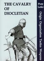 The Cavalry of Diocletian Origin Organization Tactics Weapons - Piotr Letki