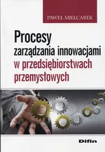 Procesy zarządzania innowacjami w przedsiębiorstwach przemysłowych - Paweł Mielcarek