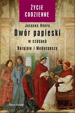 Dwór papieski w czasach Borgiów i Medyceuszy - Jacques Heers