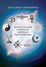 Naturalny porządek wszechświata, czyli historia Boga Prawdziwego - Gawrosińska Daria Anna