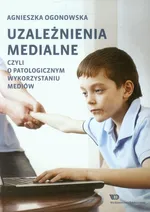 Uzależnienia medialne czyli o patologicznym wykorzystaniu mediów - Agnieszka Ogonowska