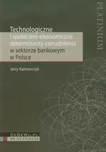 Technologiczne i społeczno ekonomiczne determinanty zatrudnienia w sektorze bankowym w Polsce - Jerzy Kaźmierczyk