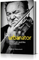 Ja, Urbanator. Awantury muzyka jazzowego - Outlet - Andrzej Makowiecki