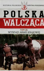 Polska Walcząca Historia Polskiego Państwa Podziemnego Tom 23 Wywiad Armii Krajowej - Robert Szcześniak