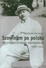 Szowinizm po polsku Przypadek Romana Dmowskiego 1886-1905 - Grzegorz Krzywiec