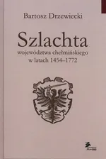 Szlachta województwa chełmińskiego w latach 1454-1772 - Bartosz Drzewiecki