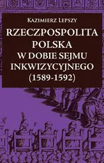 Rzeczpospolita Polska w dobie Sejmu Inkwizycyjnego (1589-1592) - Kazimierz Lepszy