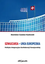 Szwajcaria - Unia Europejska. Polityka integracyjna Konfederacji Szwajcarskiej - Kozłowski Stanisław Czesław