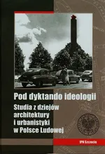 Pod dyktando ideologii Studia z dziejów architektury i urbanistyki w Polsce Ludowej