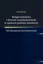 Religia katolicka i Kościół rzymskokatolicki w opiniach polskiej młodzieży - Outlet - Józef Baniak