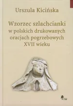 Wzorzec szlachcianki w polskich drukowanych oracjach pogrzebowych XVII wieku - Urszula Kicińska