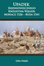 Upadek średniowiecznego Królestwa Węgier: Mohacz 1526-Buda 1541 - Perjes Geza