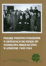 Polskie Państwo Podziemne w depeszach do rządu RP Stanisława Mikołajczyka w Londynie 1943-1944 - Mieczysław Adamczyk