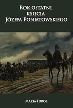 Rok ostatni księcia Józefa Poniatowskiego - Maria Turos