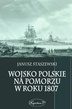 Wojsko polskie na Pomorzu w roku 1807 - Janusz Staszewski
