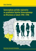 Samorządowa polityka regionalna na przykładzie Sejmiku Samorządowego we Wrocławiu w latach 1990-1998 - Artur Kamiński