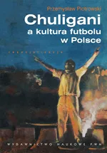 Chuligani a kultura futbolu w Polsce - Przemysław Piotrowski