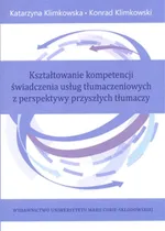 Kształtowanie kompetencji świadczenia usług tłumaczeniowych z perspektywy przyszłych tłumaczy - Katarzyna Klimkowska