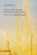 Irony as a Mode of Perception and Principle of Ordering Reality in the Novels of Muriel Spark - Anna Walczuk
