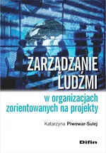 Zarządzanie ludźmi w organizacjach zorientowanych na projekty - Katarzyna Piwowar-Sulej
