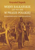 Wojny bałkańskie lat 1912-1913 w prasie polskiej Korespondencje wojenne i komentarze polityczne - Krzysztof Stępnik