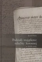 Podziały majątkowe szlachty koronnej w XVII wieku - Jacek Pielas