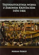 Trzynastoletnia wojna z Zakonem Krzyżackim 1454-1466 - Marian Biskup