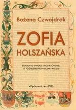 Zofia Holszańska Studium o dworze i roli królowej w późnośredniowiecznej Polsce - Outlet - Bożena Czwojdrak