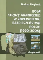 Rola straży granicznej w zapewnieniu bezpieczeństwa Polski (1990-2004) - Dariusz Magierek