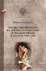 Wizerunek medialny ks. Jerzego Popiełuszki w polskiej prasie w latach 1980-1984 - Milena Kindziuk