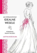 Jak zorganizowac idealne wesele Poradnik panny młodej - Justyna Kościelska