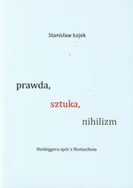 Prawda sztuka nihilizm Heideggera spór z Nietzschem - Stanisław Łojek