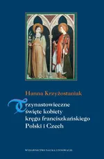Trzynastowieczne święte kobiety kręgu franciszkańskiego Polski i Czech - Hanna Krzyżostaniak