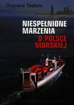 Niespełnione marzenia o Polsce Morskiej - Zbigniew Teplicki