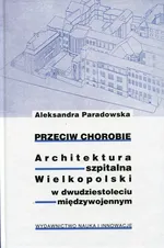 Przeciw chorobie Architektura szpitalna Wielkopolski w dwudziestoleciu międzywojennym - Aleksandra Paradowska