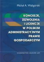 Koncesje zezwolenia i licencje w polskim administracyjnym prawie gospodarczym - Waligórski Michał A.