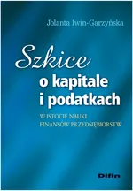 Szkice o kapitale i podatkach w istocie nauki finansów przedsiębiorstw - Jolanta Iwin-Garzyńska