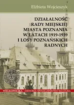 Działalnośc Rady Miejskiej Miasta Poznania w latach 1919-1939 i losy poznańskich radnych - Elżbieta Wojcieszyk