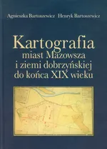 Kartografia miast Mazowsza i ziemi dobrzyńskiej do końca XIX wieku - Agnieszka Bartoszewicz