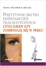 Pozytywne skutki doświadczeń traumatycznych czyli kiedy łzy zamieniają się w perły - Nina Ogińska-Bulik